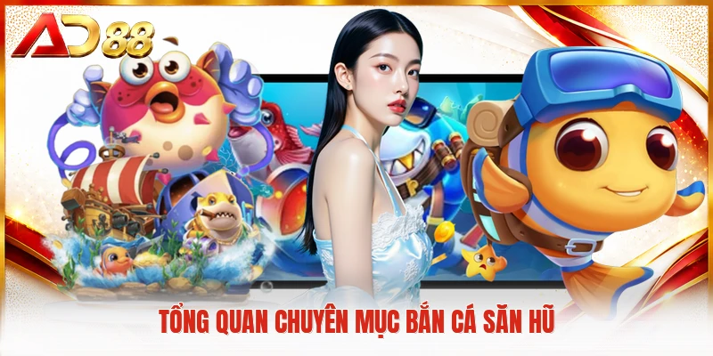 Tổng quan chuyên mục bắn cá săn hũ